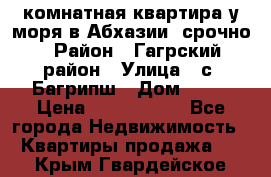 3 комнатная квартира у моря в Абхазии, срочно › Район ­ Гагрский район › Улица ­ с. Багрипш › Дом ­ 75 › Цена ­ 3 000 000 - Все города Недвижимость » Квартиры продажа   . Крым,Гвардейское